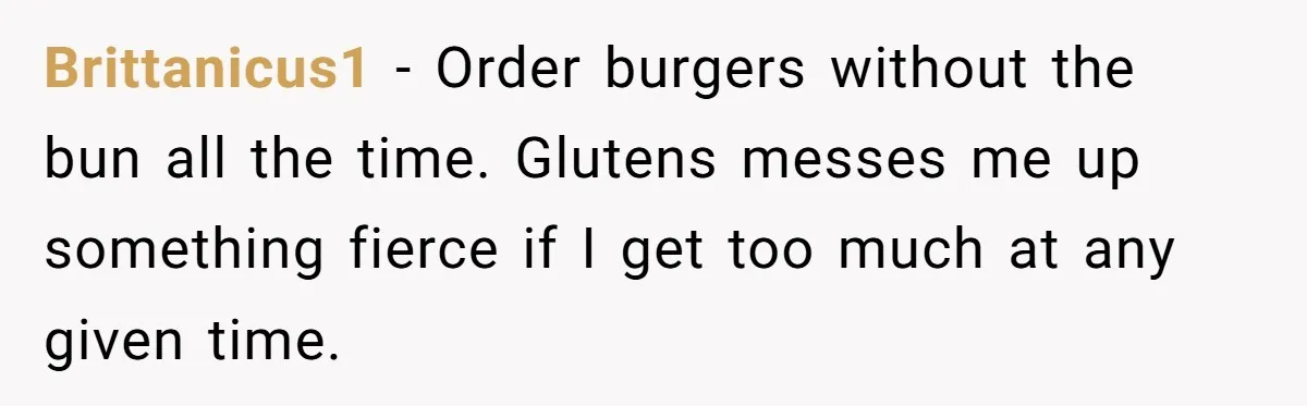 Server Tries To Save Customer $20, Customer Insists On Overpaying For Empty Quesadillas Anyway Brittanicus1 − Order burgers without the bun all the time. Glutens messes me up something fierce if I get too much at any given time.