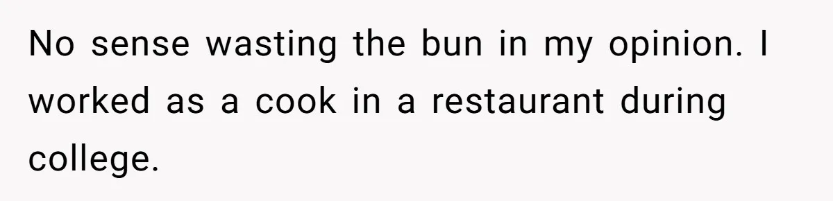 Server Tries To Save Customer $20, Customer Insists On Overpaying For Empty Quesadillas Anyway No sense wasting the bun in my opinion. I worked as a cook in a restaurant during college.