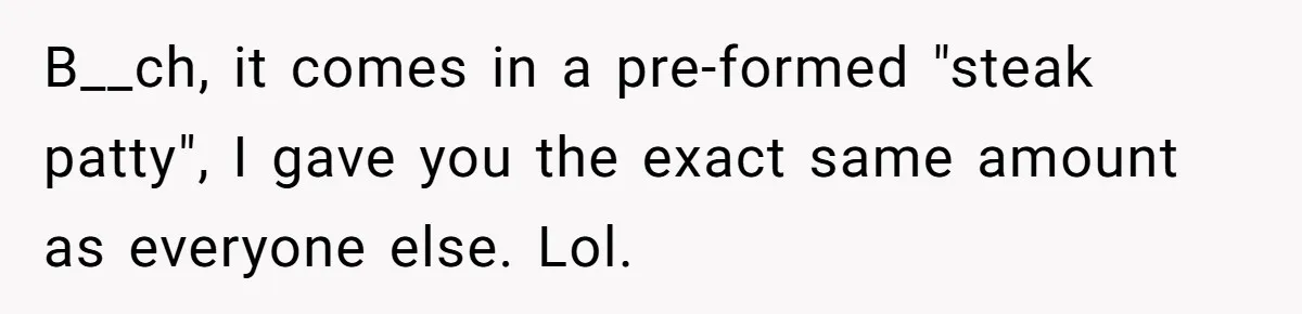 Server Tries To Save Customer $20, Customer Insists On Overpaying For Empty Quesadillas Anyway B__ch, it comes in a pre-formed "steak patty", I gave you the exact same amount as everyone else. Lol.