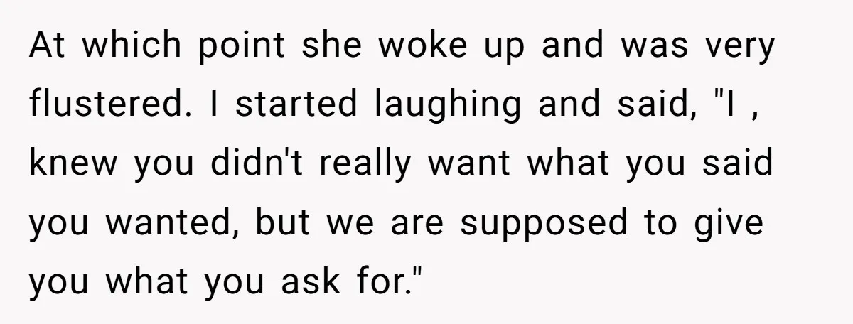 Server Tries To Save Customer $20, Customer Insists On Overpaying For Empty Quesadillas Anyway At which point she woke up and was very flustered. I started laughing and said, "I , knew you didn't really want what you said you wanted, but we are...