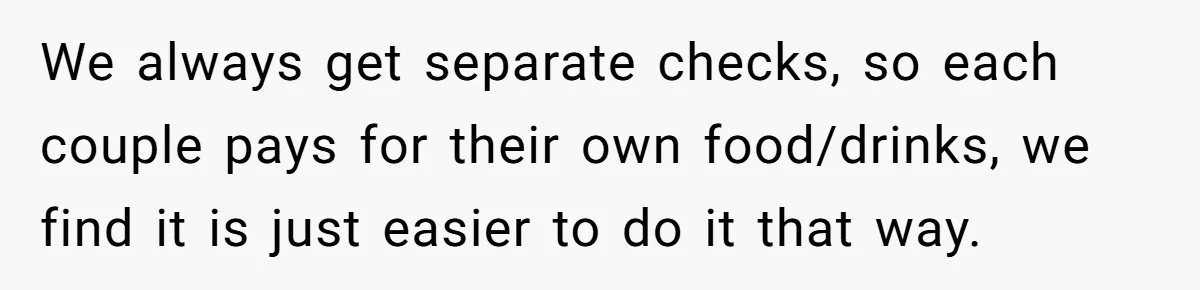 New Couple Melts Down at Dinner After Parents Order Takeout for Their Own Kids We always get separate checks, so each couple pays for their own food/drinks, we find it is just easier to do it that way.