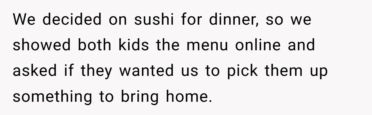 New Couple Melts Down at Dinner After Parents Order Takeout for Their Own Kids We decided on sushi for dinner, so we showed both kids the menu online and asked if they wanted us to pick them up something to bring home.