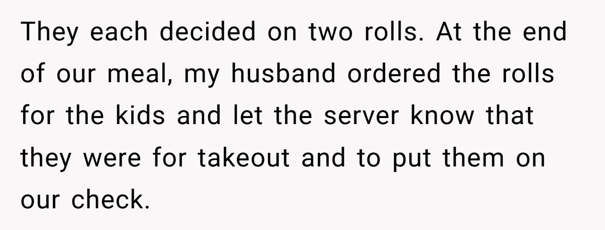 New Couple Melts Down at Dinner After Parents Order Takeout for Their Own Kids They each decided on two rolls. At the end of our meal, my husband ordered the rolls for the kids and let the server know that they were for takeout...