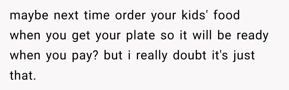 New Couple Melts Down at Dinner After Parents Order Takeout for Their Own Kids maybe next time order your kids' food when you get your plate so it will be ready when you pay? but i really doubt it's just that.
