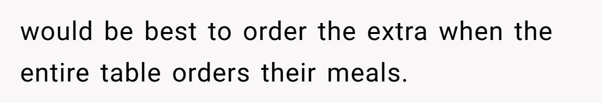 New Couple Melts Down at Dinner After Parents Order Takeout for Their Own Kids would be best to order the extra when the entire table orders their meals.