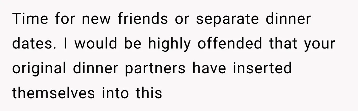 New Couple Melts Down at Dinner After Parents Order Takeout for Their Own Kids Time for new friends or separate dinner dates. I would be highly offended that your original dinner partners have inserted themselves into this