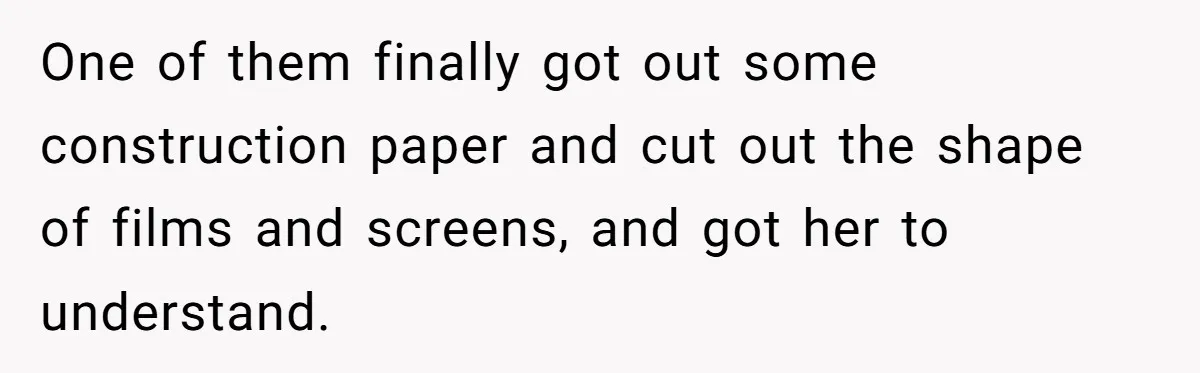Wife Still Doesn’t Get Why Movies Have Black Bars, Husband Lets Her Look Foolish In Front Of Friends One of them finally got out some construction paper and cut out the shape of films and screens, and got her to understand.