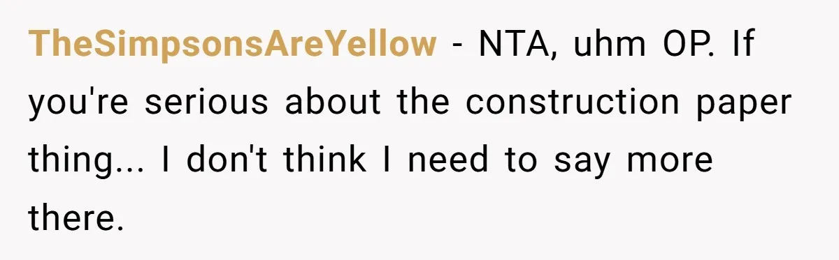 Wife Still Doesn’t Get Why Movies Have Black Bars, Husband Lets Her Look Foolish In Front Of Friends TheSimpsonsAreYellow − NTA, uhm OP. If you're serious about the construction paper thing... I don't think I need to say more there.