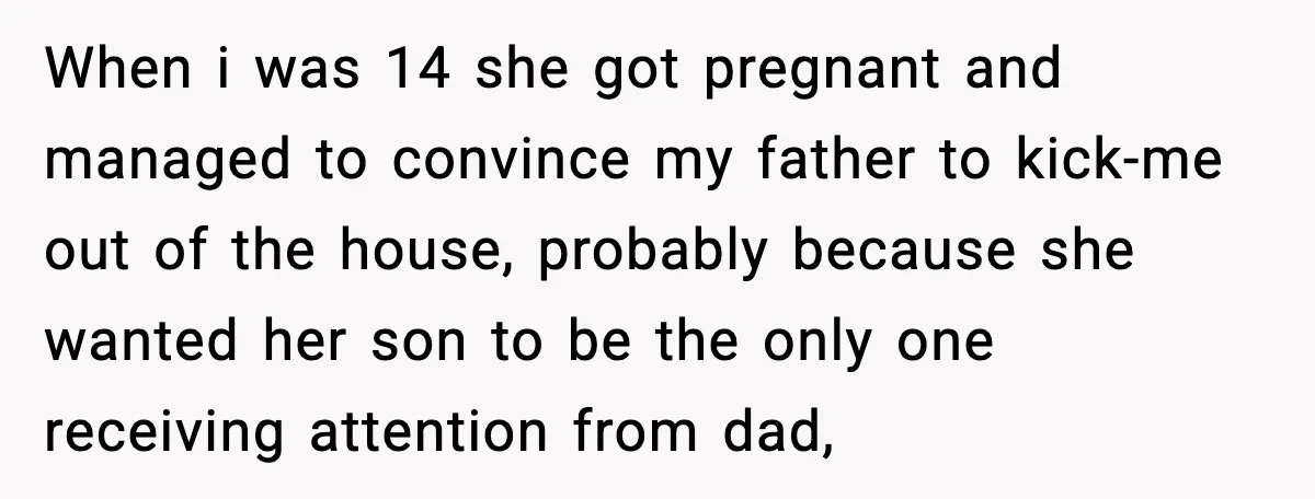 Father Begs For Forgiveness After Decades, Son Says “No” When i was 14 she got pregnant and managed to convince my father to kick-me out of the house, probably because she wanted her son to be the only one...