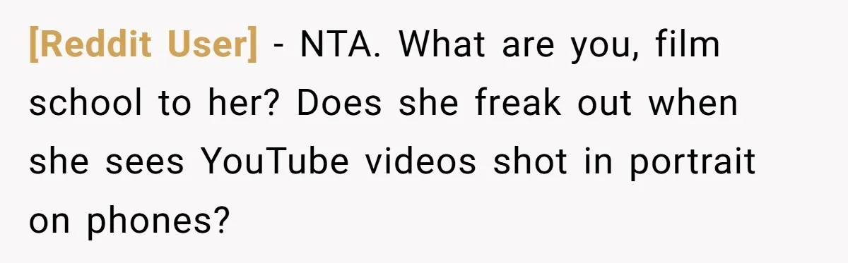 [Reddit User] − NTA. What are you, film school to her? Does she freak out when she sees YouTube videos shot in portrait on phones?