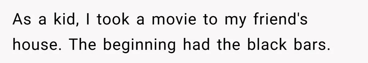 Wife Still Doesn’t Get Why Movies Have Black Bars, Husband Lets Her Look Foolish In Front Of Friends As a kid, I took a movie to my friend's house. The beginning had the black bars.