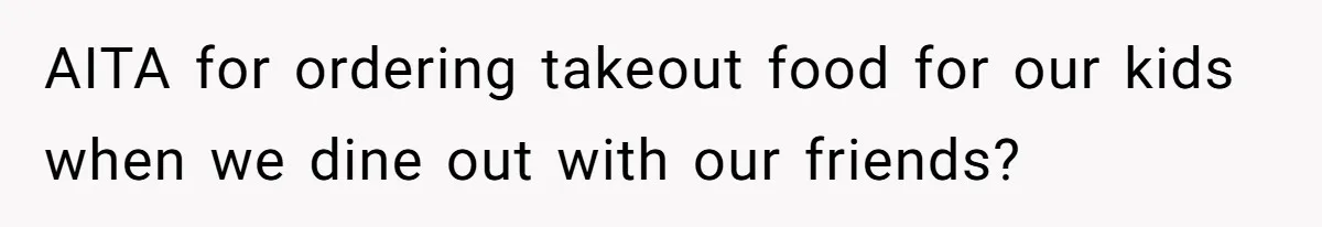 New Couple Melts Down at Dinner After Parents Order Takeout for Their Own Kids AITA for ordering takeout food for our kids when we dine out with our friends?