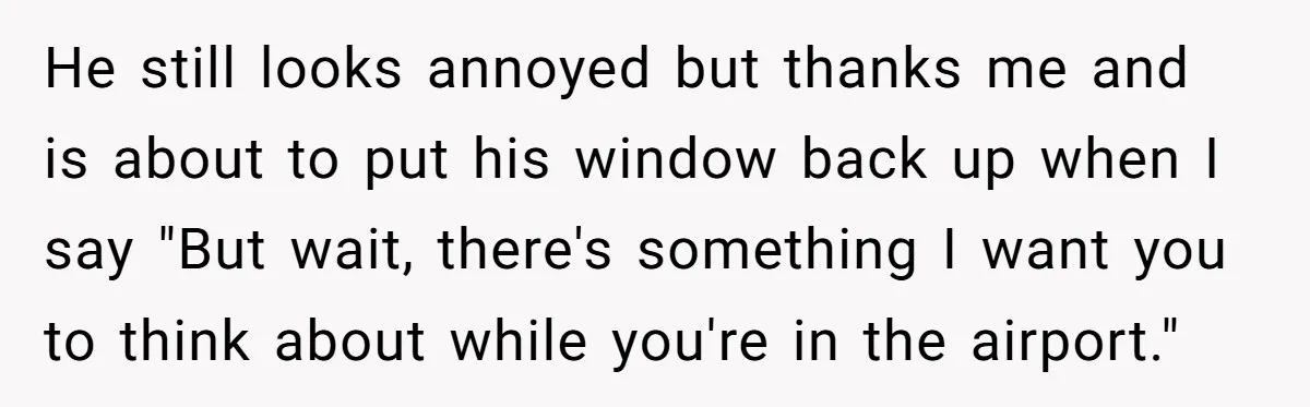 Fed-Up Woman Terrifies Cocky Camaro Driver With One Chilling Line After He Steals Her Airport Spot He still looks annoyed but thanks me and is about to put his window back up when I say "But wait, there's something I want you to think about while...