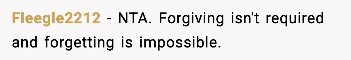 Father Begs For Forgiveness After Decades, Son Says “No” Fleegle2212 - NTA. Forgiving isn't required and forgetting is impossible.