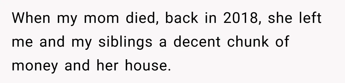 Siblings Blow Their Inheritance - Then Demand a Cut After Brother Sells the House They Already Got Paid For When my mom died, back in 2018, she left me and my siblings a decent chunk of money and her house.