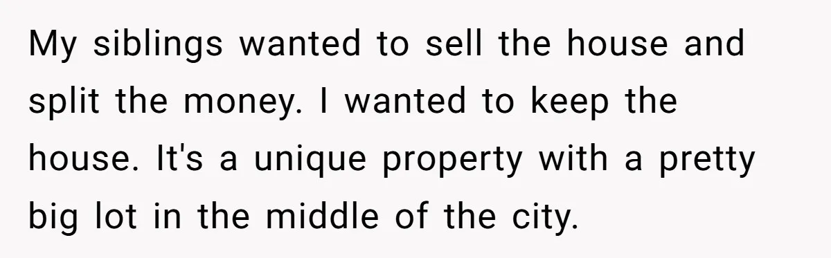 Siblings Blow Their Inheritance - Then Demand a Cut After Brother Sells the House They Already Got Paid For My siblings wanted to sell the house and split the money. I wanted to keep the house. It's a unique property with a pretty big lot in the middle of...