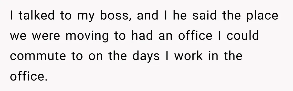 Siblings Blow Their Inheritance - Then Demand a Cut After Brother Sells the House They Already Got Paid For I talked to my boss, and I he said the place we were moving to had an office I could commute to on the days I work in the office.
