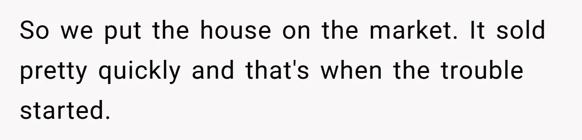 Siblings Blow Their Inheritance - Then Demand a Cut After Brother Sells the House They Already Got Paid For So we put the house on the market. It sold pretty quickly and that's when the trouble started.