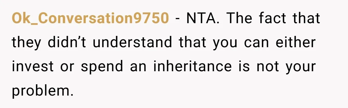 Siblings Blow Their Inheritance - Then Demand a Cut After Brother Sells the House They Already Got Paid For Ok_Conversation9750 − NTA. The fact that they didn’t understand that you can either invest or spend an inheritance is not your problem.
