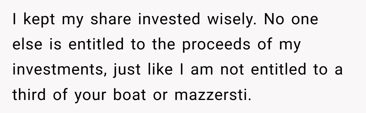 Siblings Blow Their Inheritance - Then Demand a Cut After Brother Sells the House They Already Got Paid For I kept my share invested wisely. No one else is entitled to the proceeds of my investments, just like I am not entitled to a third of your boat or...