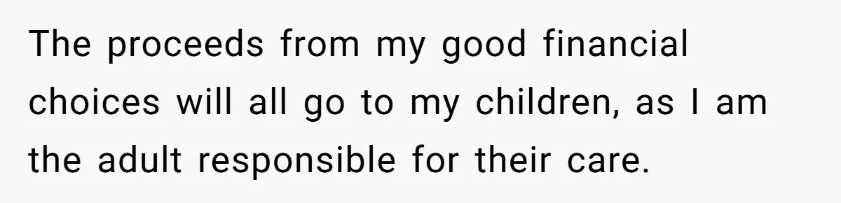 Siblings Blow Their Inheritance - Then Demand a Cut After Brother Sells the House They Already Got Paid For The proceeds from my good financial choices will all go to my children, as I am the adult responsible for their care.