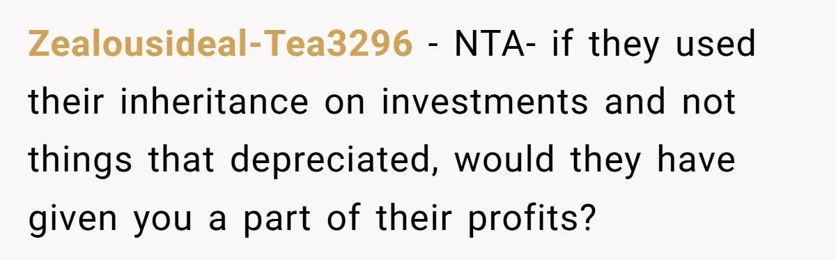 Siblings Blow Their Inheritance - Then Demand a Cut After Brother Sells the House They Already Got Paid For Zealousideal-Tea3296 − NTA- if they used their inheritance on investments and not things that depreciated, would they have given you a part of their profits?