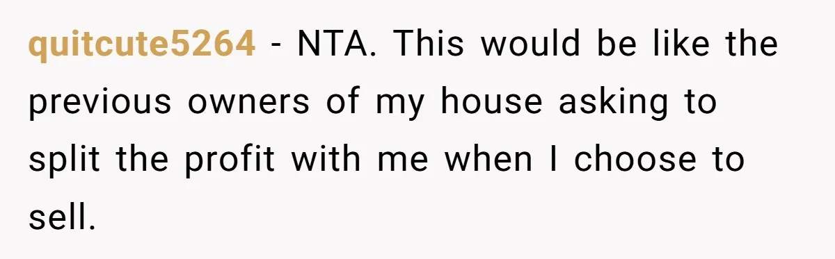 Siblings Blow Their Inheritance - Then Demand a Cut After Brother Sells the House They Already Got Paid For quitcute5264 − NTA. This would be like the previous owners of my house asking to split the profit with me when I choose to sell.