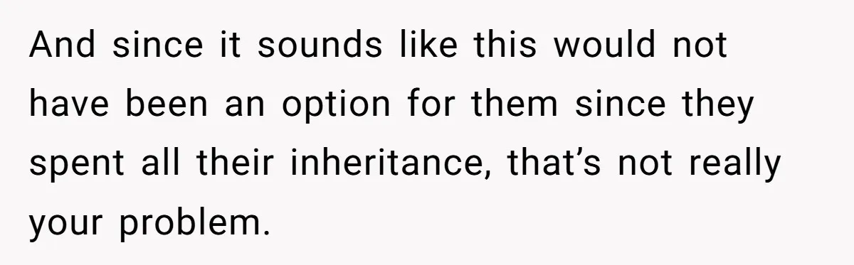 Siblings Blow Their Inheritance - Then Demand a Cut After Brother Sells the House They Already Got Paid For And since it sounds like this would not have been an option for them since they spent all their inheritance, that’s not really your problem.