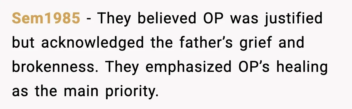 Father Begs For Forgiveness After Decades, Son Says “No” Sem1985 - They believed OP was justified but acknowledged the father’s grief and brokenness. They emphasized OP’s healing as the main priority.