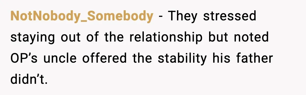 Father Begs For Forgiveness After Decades, Son Says “No” NotNobody_Somebody - They stressed staying out of the relationship but noted OP’s uncle offered the stability his father didn’t.