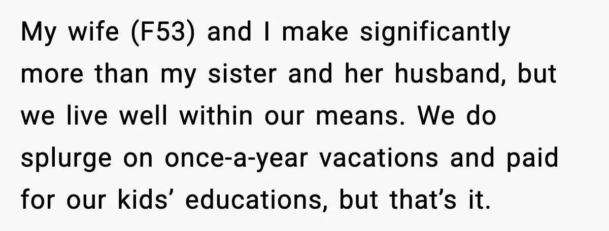 Uncle Denies Niece a House Down-Payment After Her Lavish Wedding My wife (F53) and I make significantly more than my sister and her husband, but we live well within our means. We do splurge on once-a-year vacations and paid for...