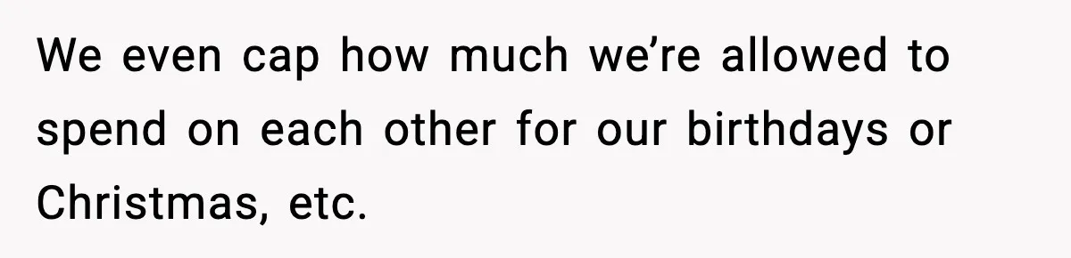 Uncle Denies Niece a House Down-Payment After Her Lavish Wedding We even cap how much we’re allowed to spend on each other for our birthdays or Christmas, etc.
