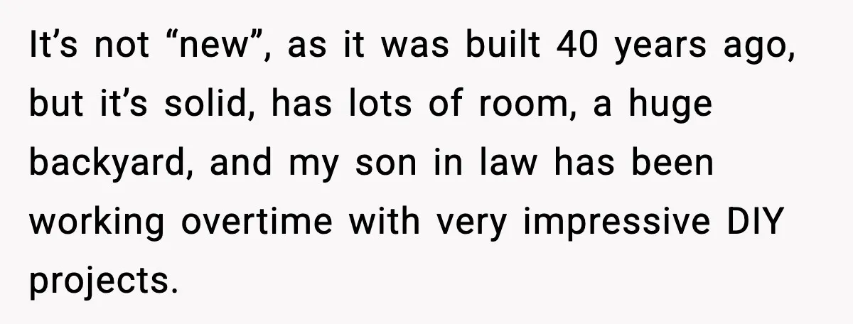 Uncle Denies Niece a House Down-Payment After Her Lavish Wedding It’s not “new”, as it was built 40 years ago, but it’s solid, has lots of room, a huge backyard, and my son in law has been working overtime with...