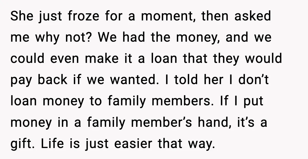 Uncle Denies Niece a House Down-Payment After Her Lavish Wedding She just froze for a moment, then asked me why not? We had the money, and we could even make it a loan that they would pay back if we...