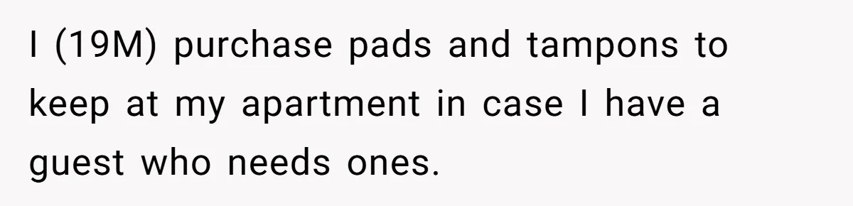 Guy Keeps Pads And Tampons For Guests, But His Sister Thinks He’s ‘Forcing Himself’ Into Women’s Issues I (19M) purchase pads and tampons to keep at my apartment in case I have a guest who needs ones.