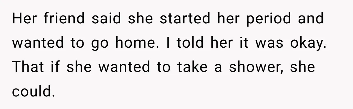 Guy Keeps Pads And Tampons For Guests, But His Sister Thinks He’s ‘Forcing Himself’ Into Women’s Issues Her friend said she started her period and wanted to go home. I told her it was okay. That if she wanted to take a shower, she could.