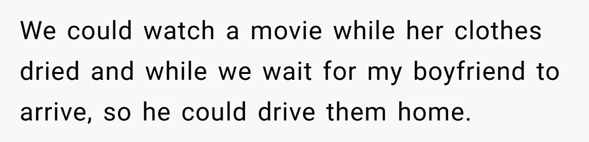 Guy Keeps Pads And Tampons For Guests, But His Sister Thinks He’s ‘Forcing Himself’ Into Women’s Issues We could watch a movie while her clothes dried and while we wait for my boyfriend to arrive, so he could drive them home.