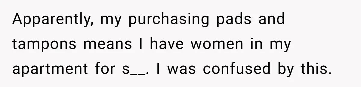 Guy Keeps Pads And Tampons For Guests, But His Sister Thinks He’s ‘Forcing Himself’ Into Women’s Issues Apparently, my purchasing pads and tampons means I have women in my apartment for s__. I was confused by this.