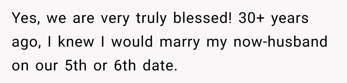 Guy Keeps Pads And Tampons For Guests, But His Sister Thinks He’s ‘Forcing Himself’ Into Women’s Issues Yes, we are very truly blessed! 30+ years ago, I knew I would marry my now-husband on our 5th or 6th date.