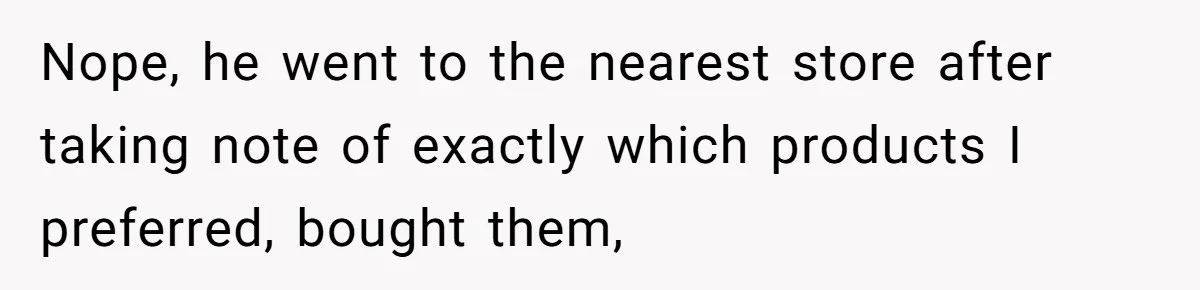 Guy Keeps Pads And Tampons For Guests, But His Sister Thinks He’s ‘Forcing Himself’ Into Women’s Issues Nope, he went to the nearest store after taking note of exactly which products I preferred, bought them,
