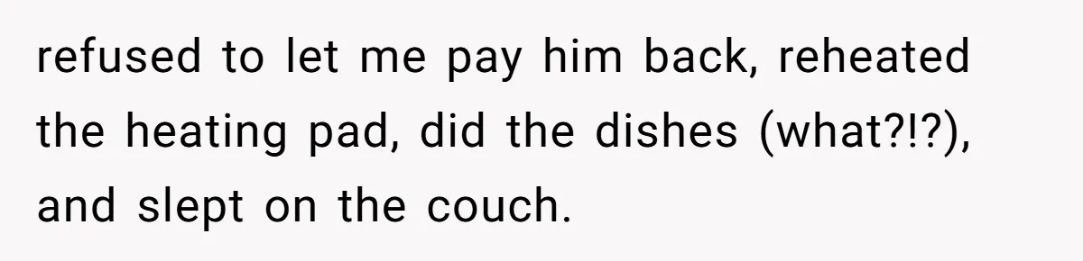 Guy Keeps Pads And Tampons For Guests, But His Sister Thinks He’s ‘Forcing Himself’ Into Women’s Issues refused to let me pay him back, reheated the heating pad, did the dishes (what?!?), and slept on the couch.