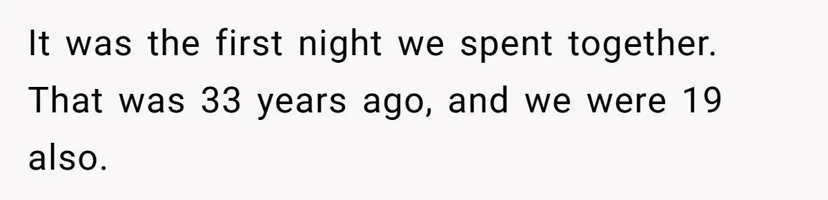 Guy Keeps Pads And Tampons For Guests, But His Sister Thinks He’s ‘Forcing Himself’ Into Women’s Issues It was the first night we spent together. That was 33 years ago, and we were 19 also.