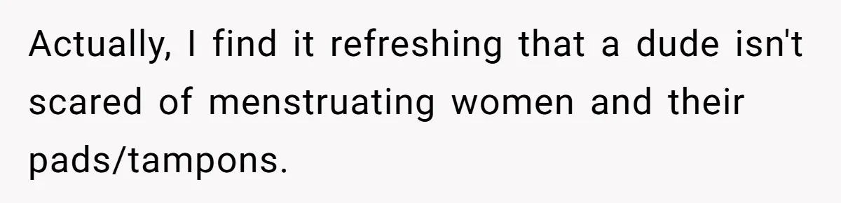 Guy Keeps Pads And Tampons For Guests, But His Sister Thinks He’s ‘Forcing Himself’ Into Women’s Issues Actually, I find it refreshing that a dude isn't scared of menstruating women and their pads/tampons.