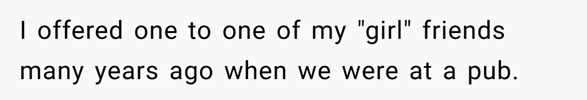 Guy Keeps Pads And Tampons For Guests, But His Sister Thinks He’s ‘Forcing Himself’ Into Women’s Issues I offered one to one of my "girl" friends many years ago when we were at a pub.