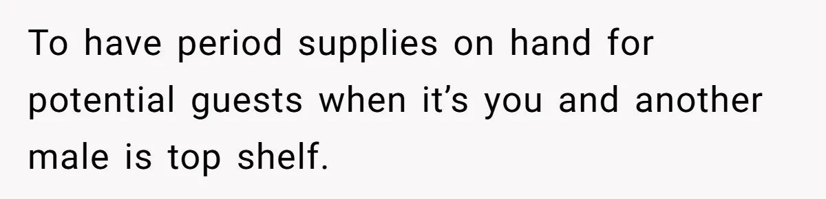 Guy Keeps Pads And Tampons For Guests, But His Sister Thinks He’s ‘Forcing Himself’ Into Women’s Issues To have period supplies on hand for potential guests when it’s you and another male is top shelf.