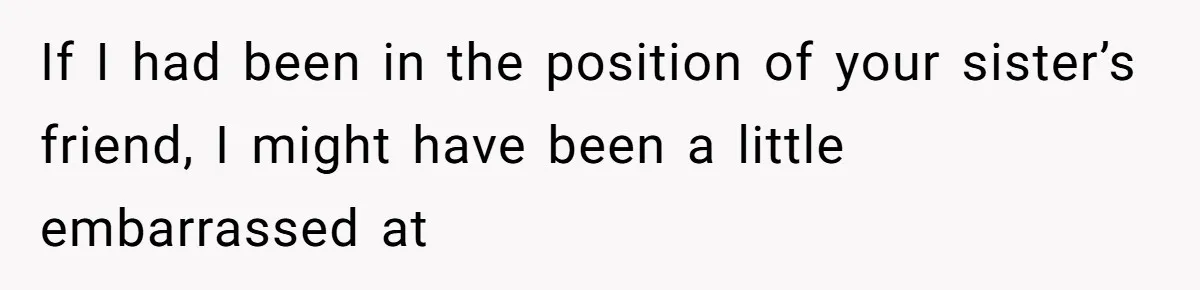 Guy Keeps Pads And Tampons For Guests, But His Sister Thinks He’s ‘Forcing Himself’ Into Women’s Issues If I had been in the position of your sister’s friend, I might have been a little embarrassed at