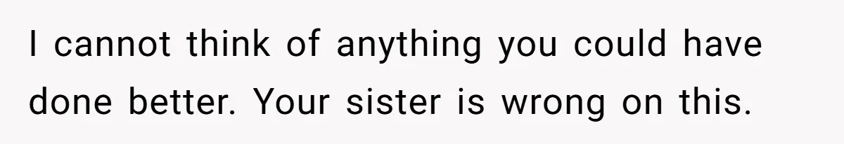 Guy Keeps Pads And Tampons For Guests, But His Sister Thinks He’s ‘Forcing Himself’ Into Women’s Issues I cannot think of anything you could have done better. Your sister is wrong on this.