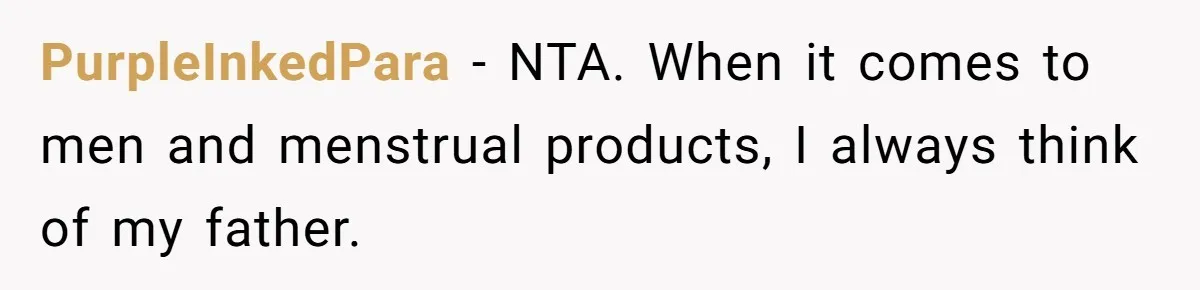 Guy Keeps Pads And Tampons For Guests, But His Sister Thinks He’s ‘Forcing Himself’ Into Women’s Issues PurpleInkedPara − NTA. When it comes to men and menstrual products, I always think of my father.