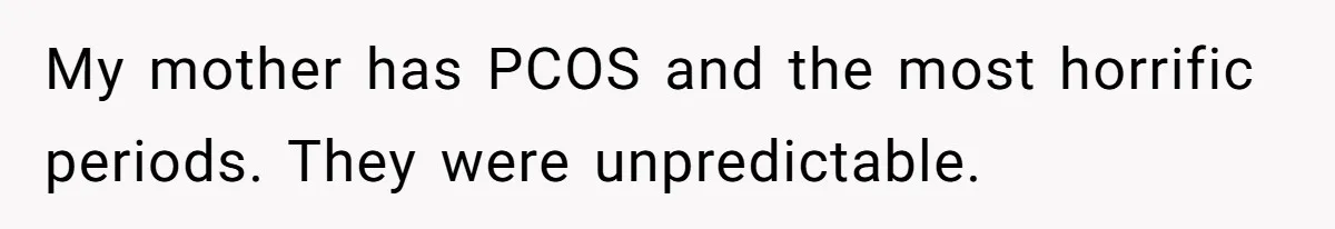 Guy Keeps Pads And Tampons For Guests, But His Sister Thinks He’s ‘Forcing Himself’ Into Women’s Issues My mother has PCOS and the most horrific periods. They were unpredictable.