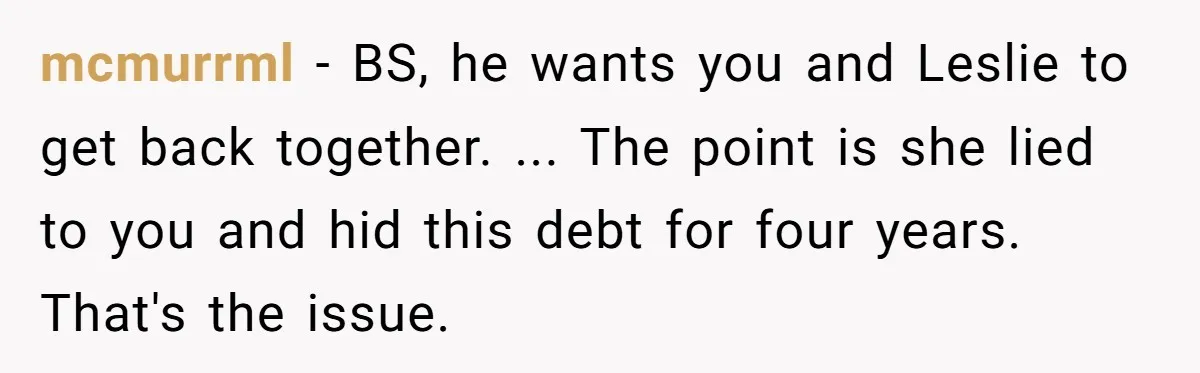 "You Can't Bring a Plus-One to Your Own House": Man Shuts Down Entitled Wedding Plans mcmurrml − BS, he wants you and Leslie to get back together. ... The point is she lied to you and hid this debt for four years. That's the issue.